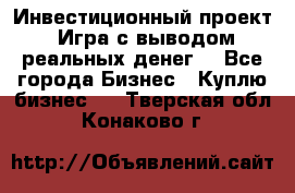 Инвестиционный проект! Игра с выводом реальных денег! - Все города Бизнес » Куплю бизнес   . Тверская обл.,Конаково г.
